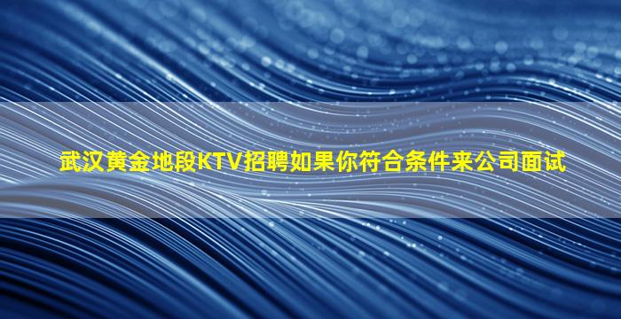 武汉黄金地段KTV招聘如果你符合条件来公司面试
